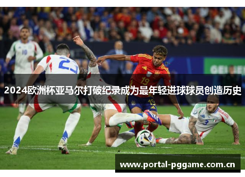 2024欧洲杯亚马尔打破纪录成为最年轻进球球员创造历史 2024欧洲杯亚马尔打破纪录成为最年轻进球球员创造历史