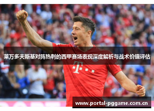 莱万多夫斯基对阵热刺的西甲赛场表现深度解析与战术价值评估 莱万多夫斯基对阵热刺的西甲赛场表现深度解析与战术价值评估